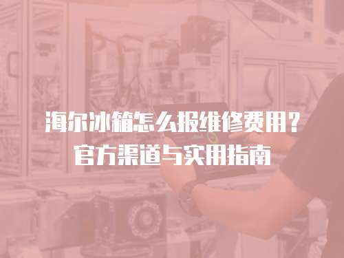 海爾冰箱怎么報(bào)維修費(fèi)用？官方渠道與實(shí)用指南