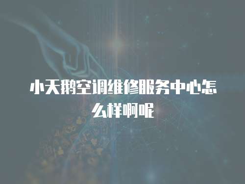小天鵝空調維修服務中心怎么樣啊呢