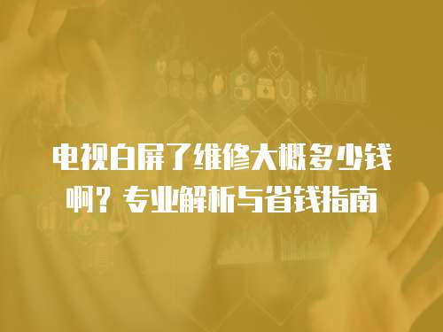 電視白屏了維修大概多少錢(qián)啊？專業(yè)解析與省錢(qián)指南