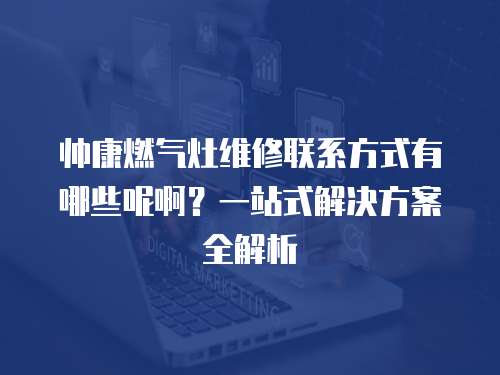 帥康燃?xì)庠罹S修聯(lián)系方式有哪些呢啊？一站式解決方案全解析