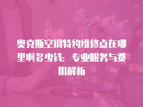 奧克斯空調(diào)特約維修點在哪里啊多少錢：專業(yè)服務(wù)與費用解析