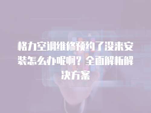 格力空調(diào)維修預(yù)約了沒(méi)來(lái)安裝怎么辦呢啊？全面解析解決方案