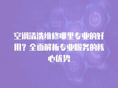 空調清洗維修哪里專業的好用？全面解析專業服務的核心優勢