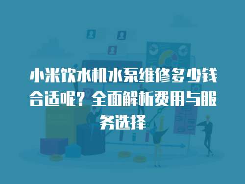 小米飲水機(jī)水泵維修多少錢合適呢？全面解析費(fèi)用與服務(wù)選擇
