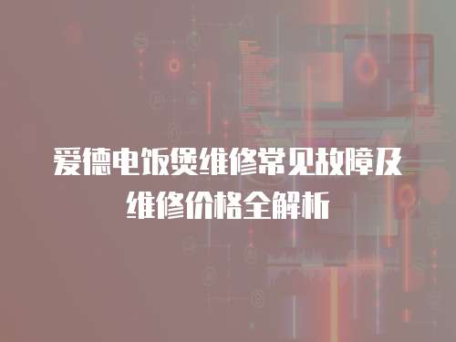 愛(ài)德電飯煲維修常見(jiàn)故障及維修價(jià)格全解析