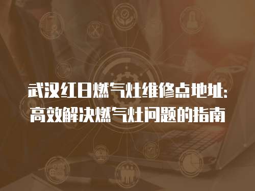 武漢紅日燃?xì)庠罹S修點(diǎn)地址：高效解決燃?xì)庠顔栴}的指南