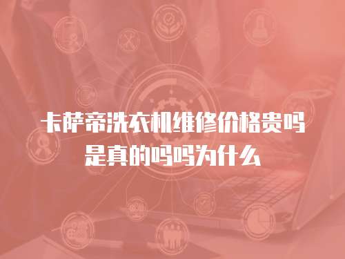 卡薩帝洗衣機(jī)維修價(jià)格貴嗎是真的嗎嗎為什么