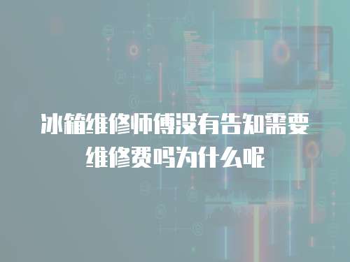 冰箱維修師傅沒有告知需要維修費嗎為什么呢