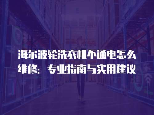 海爾波輪洗衣機不通電怎么維修：專業(yè)指南與實用建議