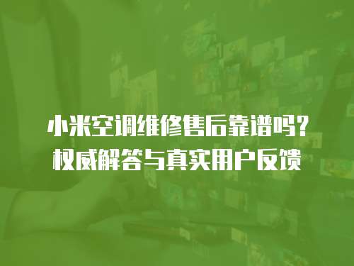 小米空調維修售后靠譜嗎？權威解答與真實用戶反饋