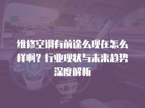 維修空調有前途么現在怎么樣啊？行業現狀與未來趨勢深度解析