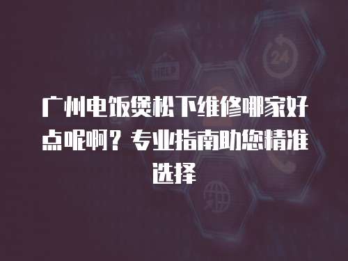 廣州電飯煲松下維修哪家好點呢??？專業指南助您精準選擇
