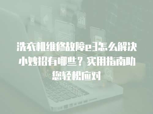 洗衣機(jī)維修故障e3怎么解決小妙招有哪些？實(shí)用指南助您輕松應(yīng)對(duì)