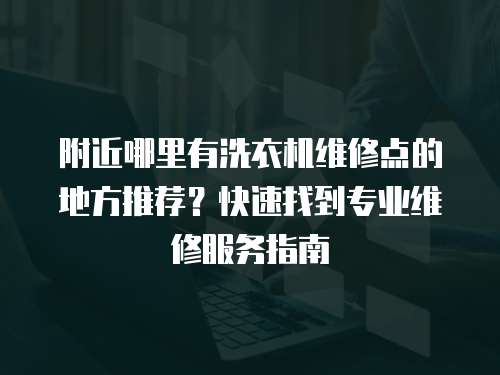 附近哪里有洗衣機(jī)維修點(diǎn)的地方推薦？快速找到專業(yè)維修服務(wù)指南