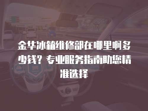 金華冰箱維修部在哪里啊多少錢？專業服務指南助您精準選擇