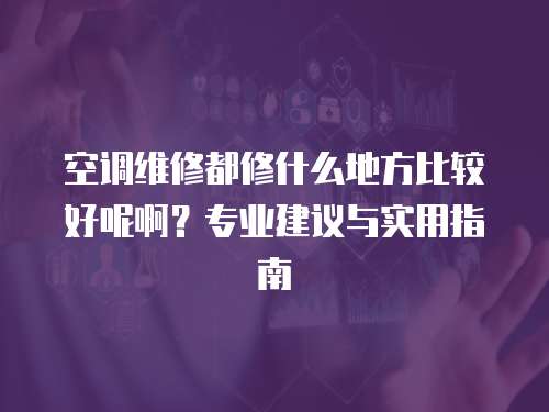 空調(diào)維修都修什么地方比較好呢啊？專業(yè)建議與實用指南