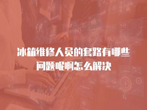 冰箱維修人員的套路有哪些問(wèn)題呢啊怎么解決