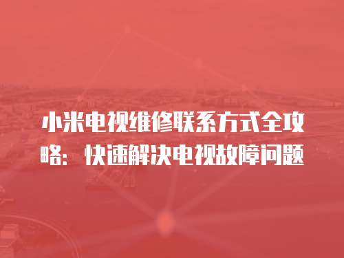 小米電視維修聯系方式全攻略：快速解決電視故障問題