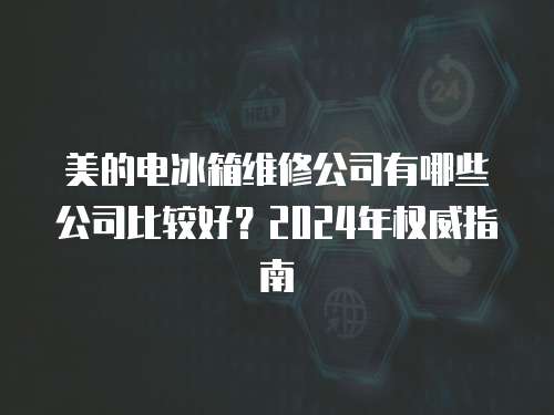美的電冰箱維修公司有哪些公司比較好？2024年權威指南