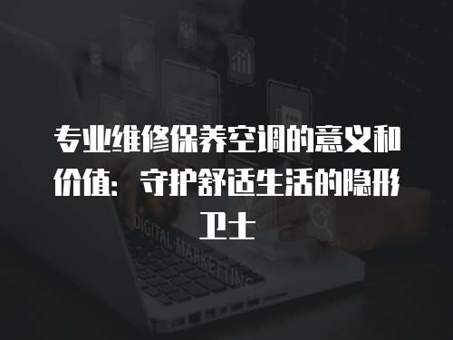 專業維修保養空調的意義和價值：守護舒適生活的隱形衛士