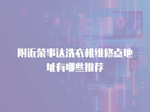 附近榮事達洗衣機維修點地址有哪些推薦