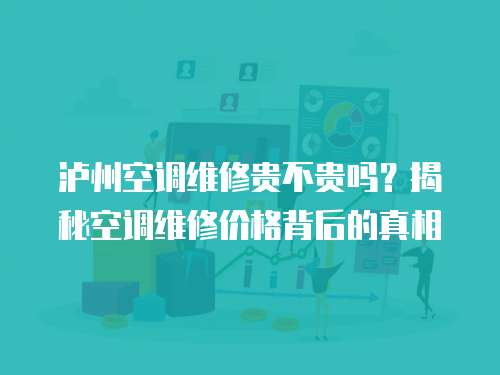 瀘州空調(diào)維修貴不貴嗎？揭秘空調(diào)維修價格背后的真相