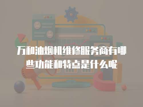 萬(wàn)和油煙機(jī)維修服務(wù)商有哪些功能和特點(diǎn)是什么呢