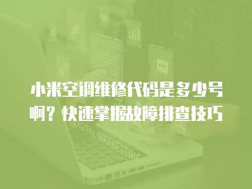 小米空調維修代碼是多少號啊？快速掌握故障排查技巧