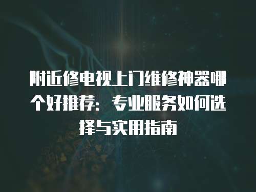 附近修電視上門維修神器哪個好推薦：專業服務如何選擇與實用指南