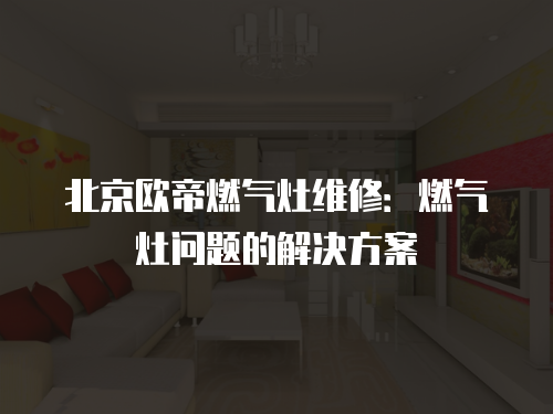 北京歐帝燃氣灶維修：燃氣灶問題的解決方案