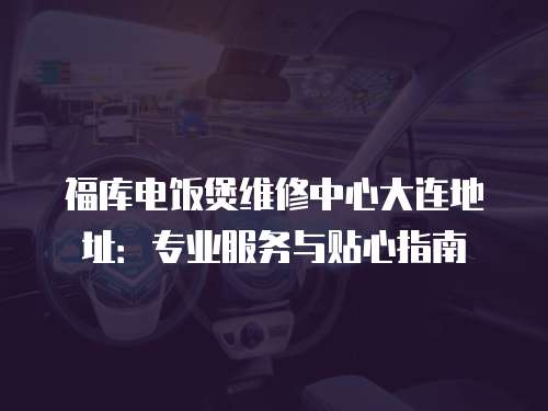 福庫電飯煲維修中心大連地址：專業(yè)服務與貼心指南