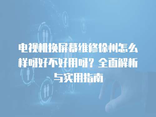 電視機(jī)換屏幕維修徐州怎么樣呀好不好用呀？全面解析與實(shí)用指南