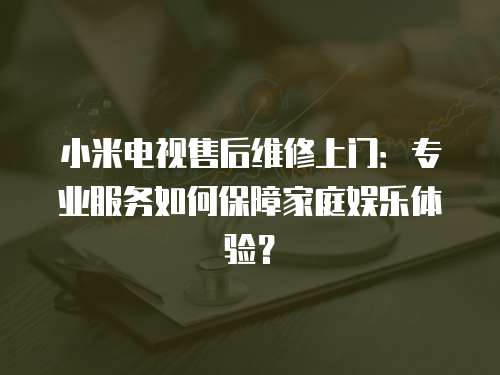 小米電視售后維修上門(mén)：專(zhuān)業(yè)服務(wù)如何保障家庭娛樂(lè)體驗(yàn)？
