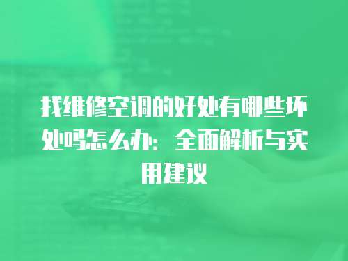找維修空調的好處有哪些壞處嗎怎么辦：全面解析與實用建議