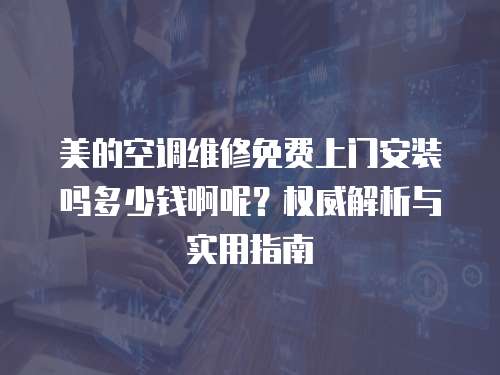 美的空調維修免費上門安裝嗎多少錢啊呢？權威解析與實用指南