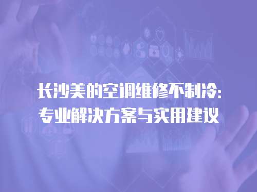 長沙美的空調維修不制冷：專業解決方案與實用建議