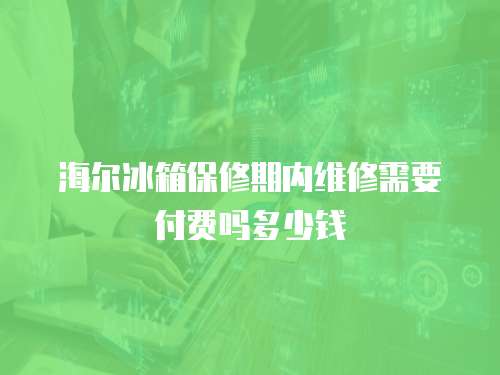 海爾冰箱保修期內維修需要付費嗎多少錢