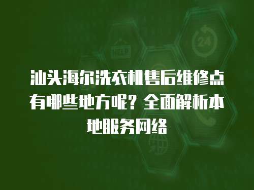 汕頭海爾洗衣機售后維修點有哪些地方呢？全面解析本地服務網(wǎng)絡