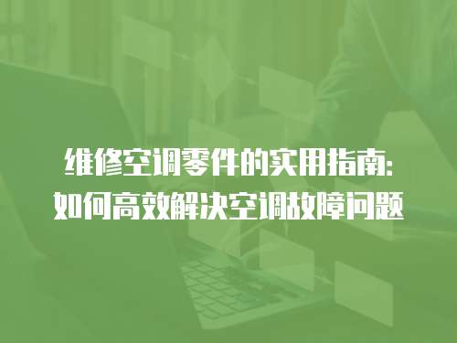 維修空調零件的實用指南：如何高效解決空調故障問題