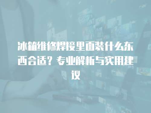 冰箱維修焊接里面裝什么東西合適？專業(yè)解析與實用建議