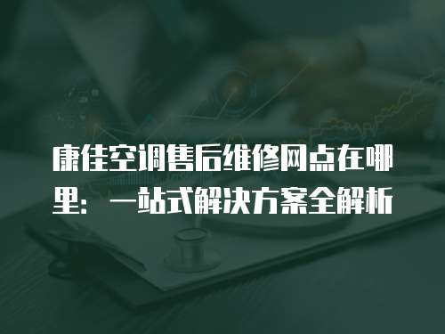 康佳空調售后維修網點在哪里：一站式解決方案全解析