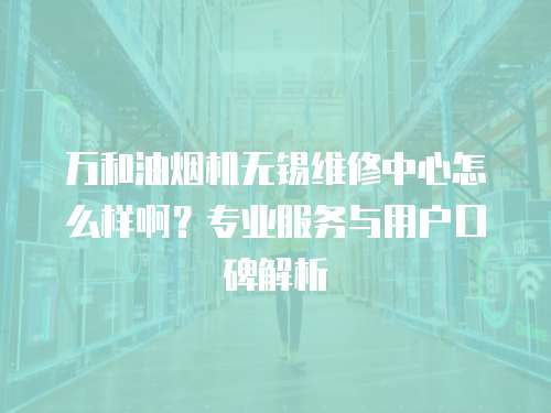 萬和油煙機無錫維修中心怎么樣啊？專業(yè)服務與用戶口碑解析