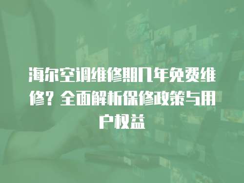 海爾空調(diào)維修期幾年免費維修？全面解析保修政策與用戶權(quán)益