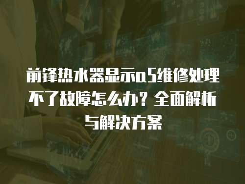 前鋒熱水器顯示a5維修處理不了故障怎么辦？全面解析與解決方案