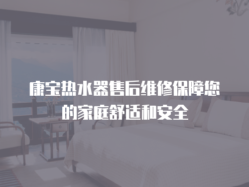 康寶熱水器售后維修保障您的家庭舒適和安全