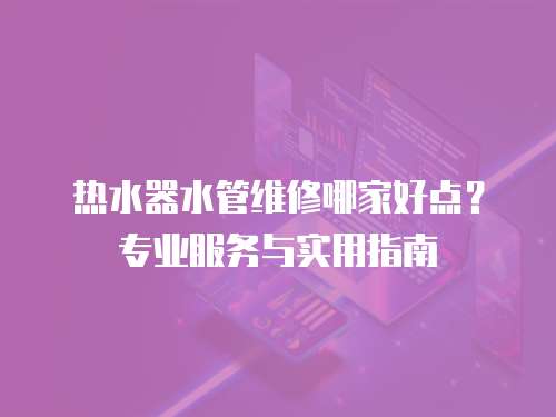 熱水器水管維修哪家好點？專業(yè)服務與實用指南