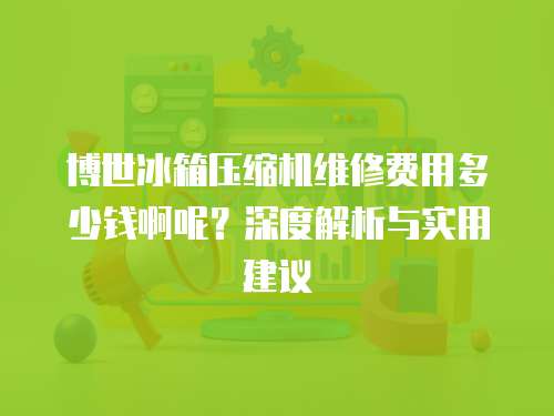 博世冰箱壓縮機(jī)維修費(fèi)用多少錢啊呢？深度解析與實(shí)用建議