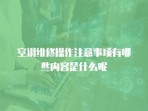空調維修操作注意事項有哪些內容是什么呢