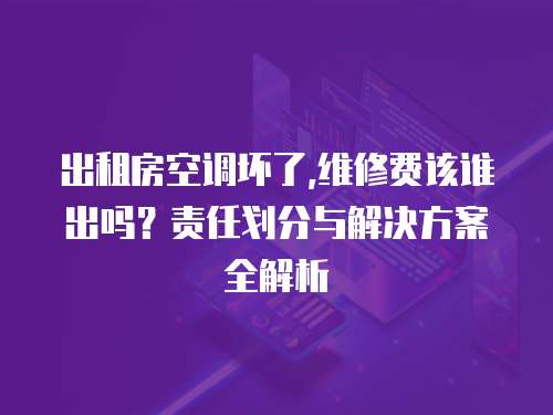 出租房空調壞了,維修費該誰出嗎？責任劃分與解決方案全解析