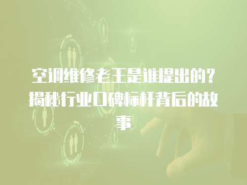 空調維修老王是誰提出的？揭秘行業口碑標桿背后的故事